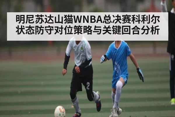 明尼苏达山猫WNBA总决赛科利尔状态防守对位策略与关键回合分析