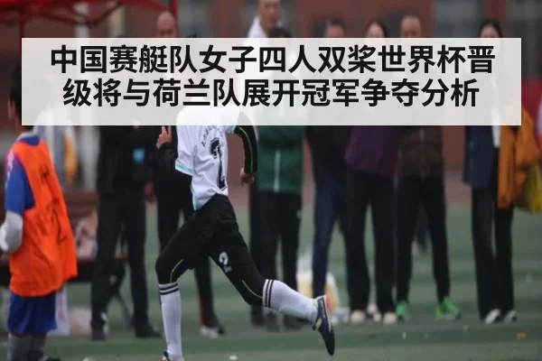 中国赛艇队女子四人双桨世界杯晋级将与荷兰队展开冠军争夺分析