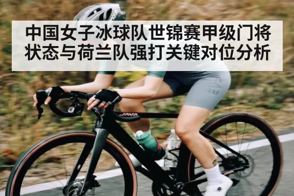 中国女子冰球队世锦赛甲级门将状态与荷兰队强打关键对位分析